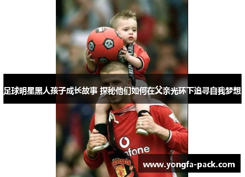 足球明星黑人孩子成长故事 探秘他们如何在父亲光环下追寻自我梦想
