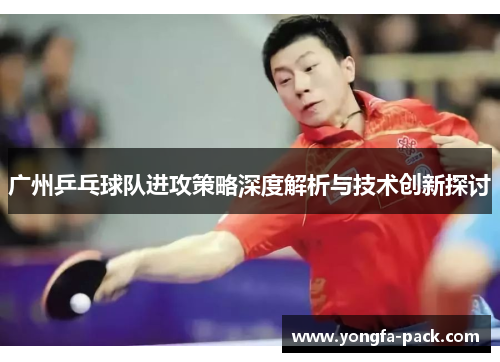 广州乒乓球队进攻策略深度解析与技术创新探讨