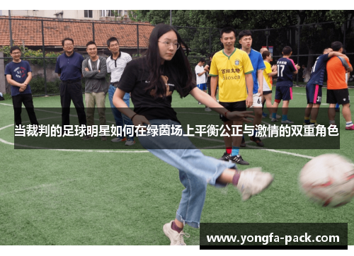 当裁判的足球明星如何在绿茵场上平衡公正与激情的双重角色