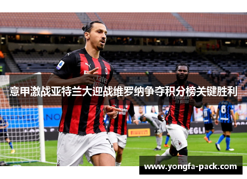 意甲激战亚特兰大迎战维罗纳争夺积分榜关键胜利